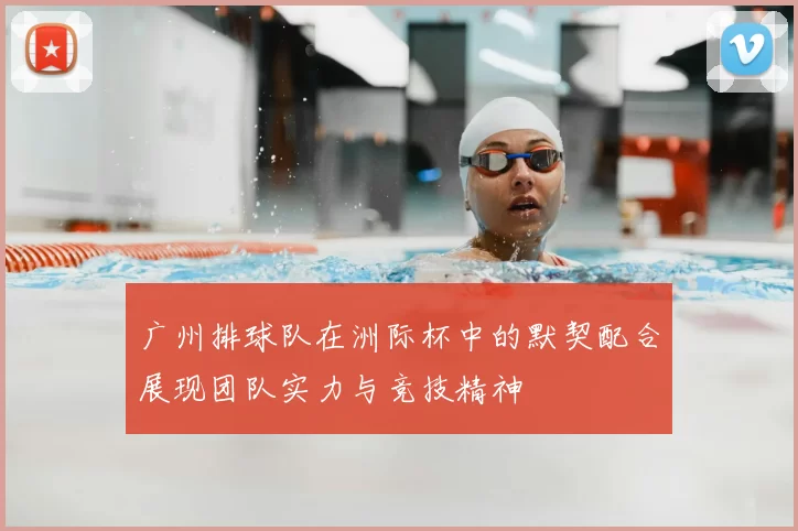 广州排球队在洲际杯中的默契配合展现团队实力与竞技精神
