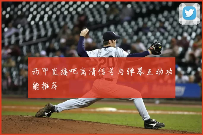 西甲直播吧高清信号与弹幕互动功能推荐