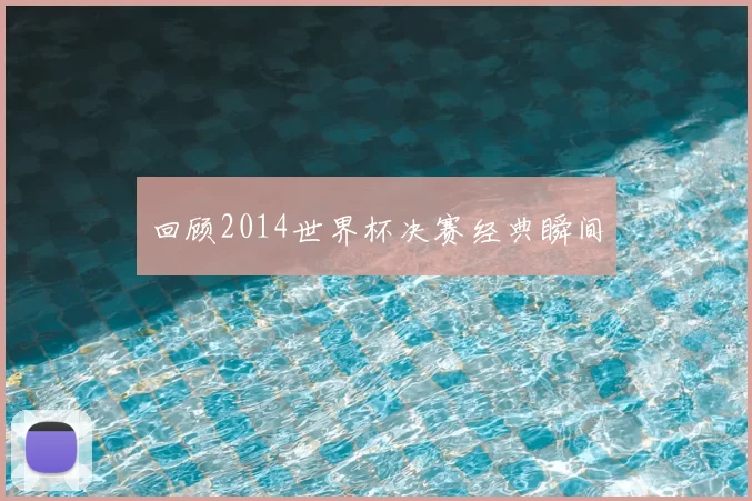 回顾2014世界杯决赛经典瞬间