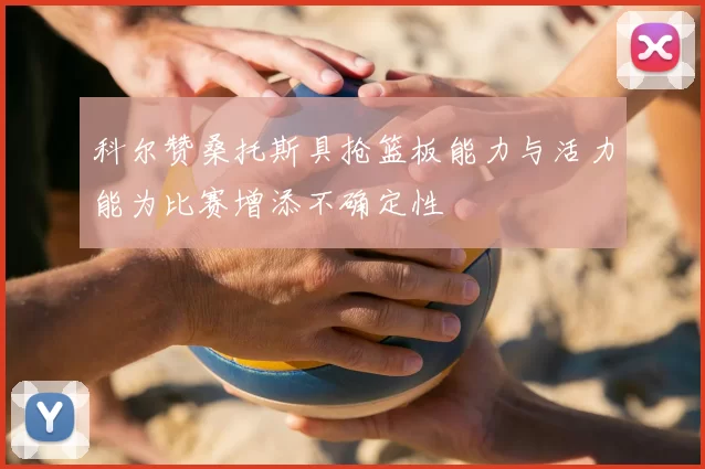 科尔赞桑托斯具抢篮板能力与活力能为比赛增添不确定性