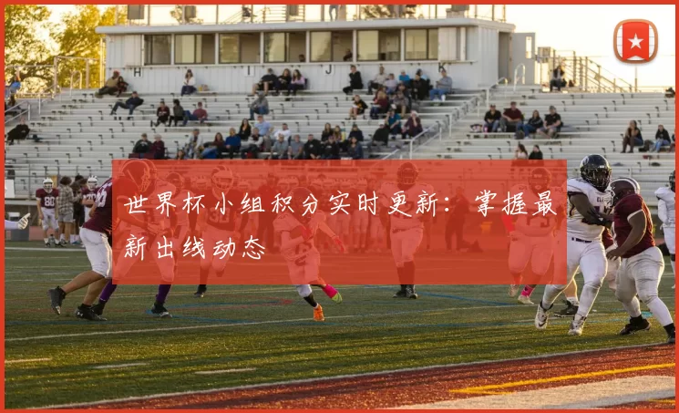世界杯小组积分实时更新:掌握最新出线动态