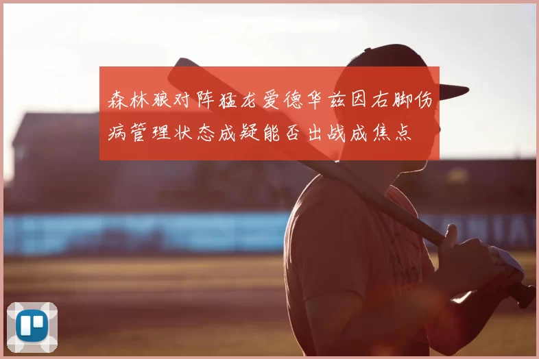 森林狼对阵猛龙爱德华兹因右脚伤病管理状态成疑能否出战成焦点