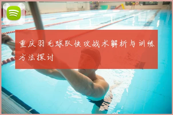 重庆羽毛球队快攻战术解析与训练方法探讨