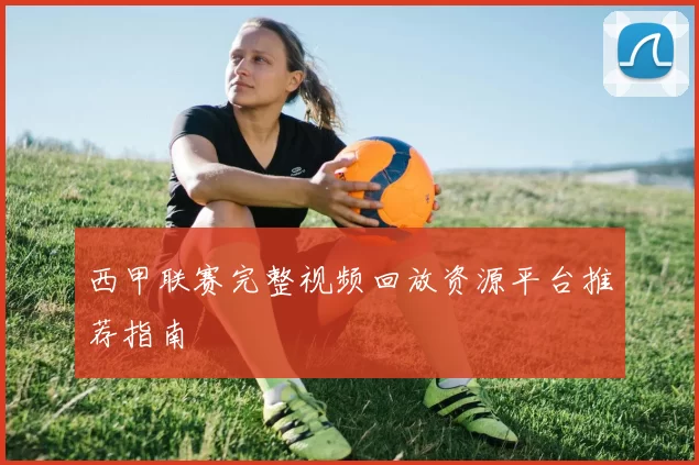 西甲联赛完整视频回放资源平台推荐指南