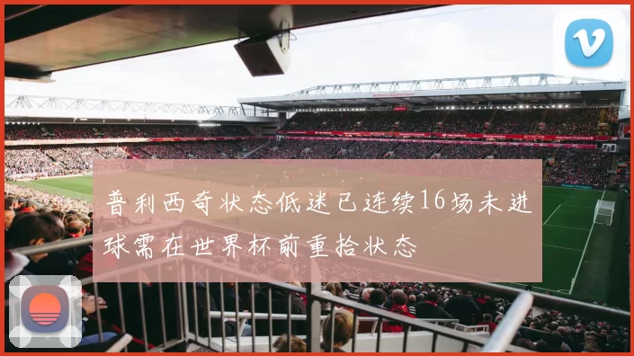 普利西奇状态低迷已连续16场未进球需在世界杯前重拾状态