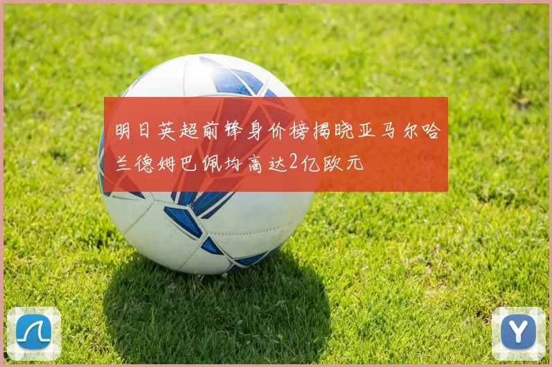 明日英超前锋身价榜揭晓亚马尔哈兰德姆巴佩均高达2亿欧元