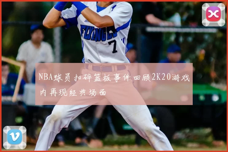NBA球员扣碎篮板事件回顾2K20游戏内再现经典场面