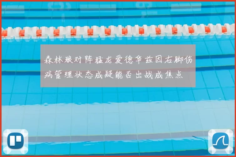 森林狼对阵猛龙爱德华兹因右脚伤病管理状态成疑能否出战成焦点
