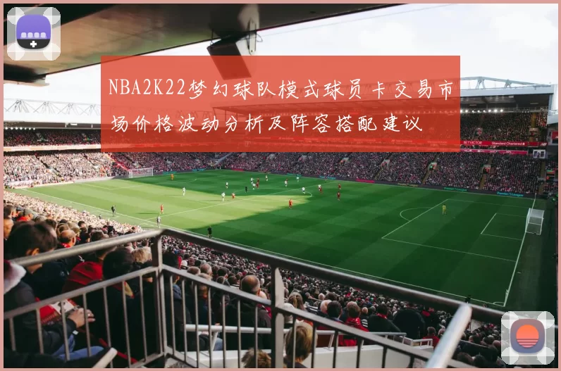 NBA2K22梦幻球队模式球员卡交易市场价格波动分析及阵容搭配建议