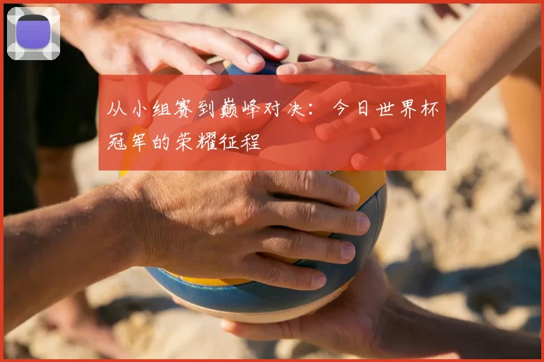 从小组赛到巅峰对决:今日世界杯冠军的荣耀征程
