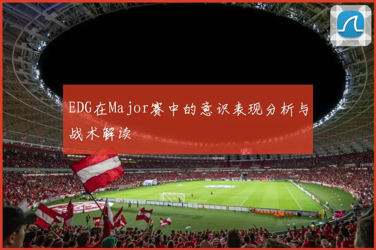 EDG在Major赛中的意识表现分析与战术解读