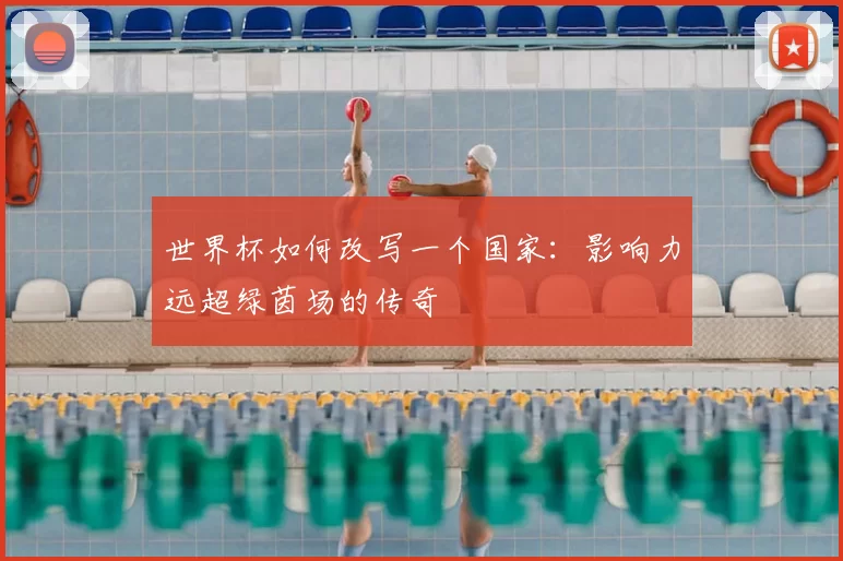 世界杯如何改写一个国家:影响力远超绿茵场的传奇