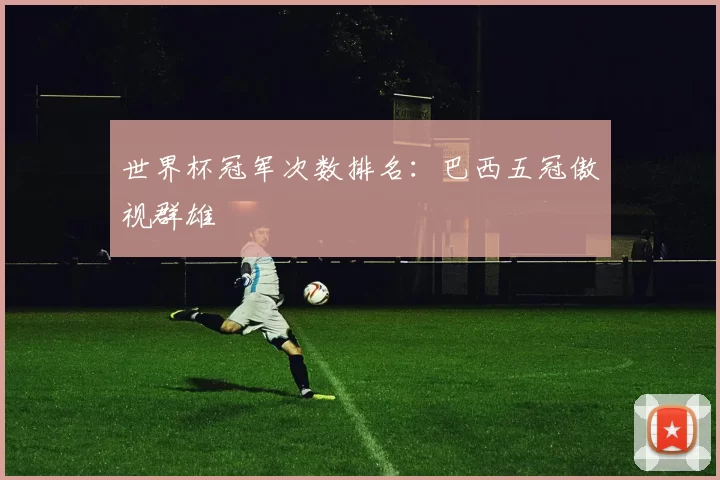 世界杯冠军次数排名:巴西五冠傲视群雄