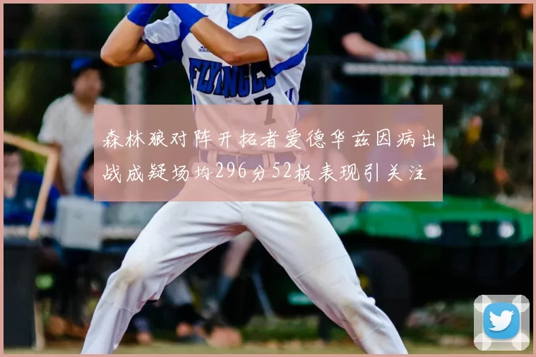 森林狼对阵开拓者爱德华兹因病出战成疑场均296分52板表现引关注