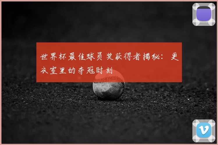 世界杯最佳球员奖获得者揭秘:更衣室里的夺冠时刻