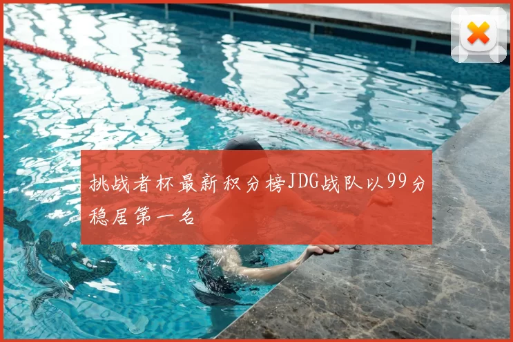 挑战者杯最新积分榜JDG战队以99分稳居第一名