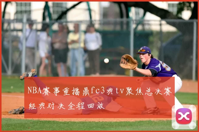 NBA赛事重播鼎fc3典tv聚焦总决赛经典对决全程回放