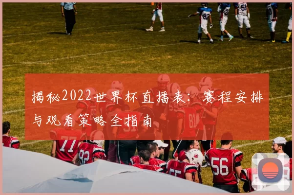 揭秘2022世界杯直播表:赛程安排与观看策略全指南
