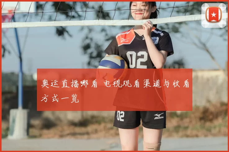 奥运直播哪看 电视观看渠道与收看方式一览