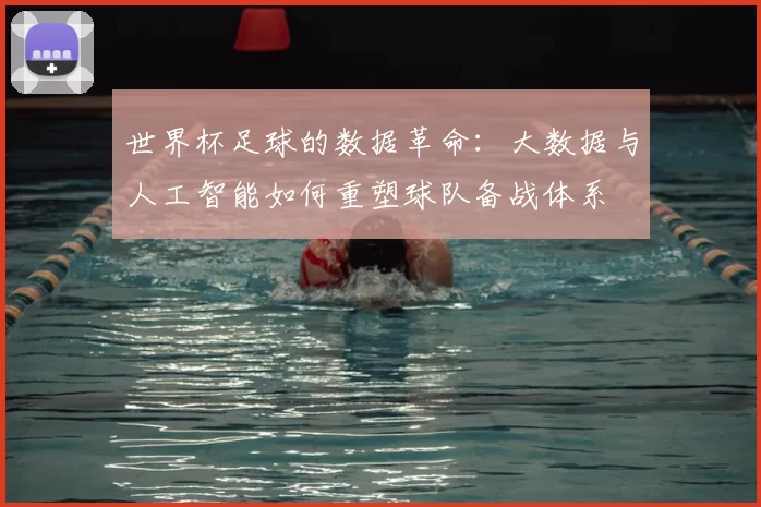 世界杯足球的数据革命:大数据与人工智能如何重塑球队备战体系