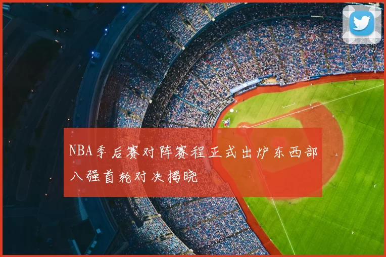 NBA季后赛对阵赛程正式出炉东西部八强首轮对决揭晓