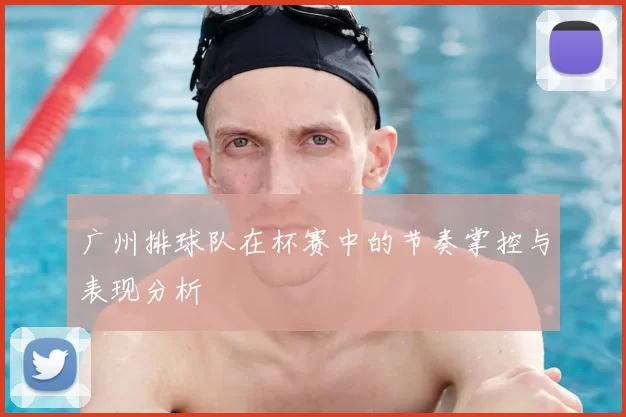 广州排球队在杯赛中的节奏掌控与表现分析