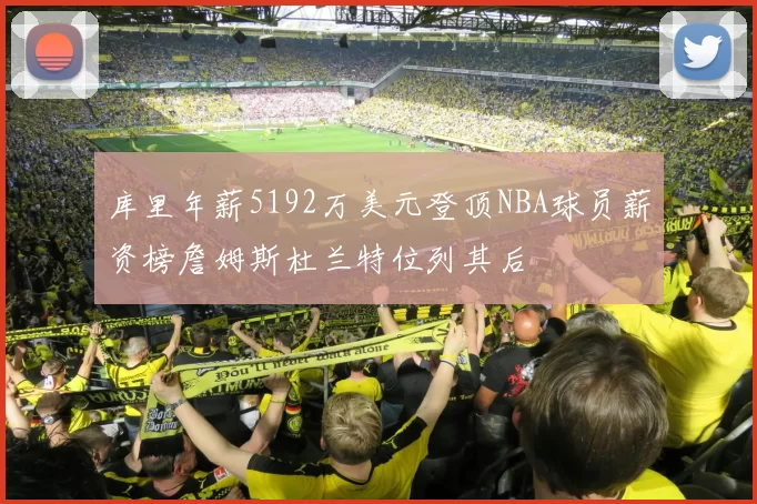 库里年薪5192万美元登顶NBA球员薪资榜詹姆斯杜兰特位列其后