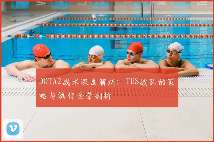 DOTA2战术深度解析:TES战队的策略与执行全景剖析