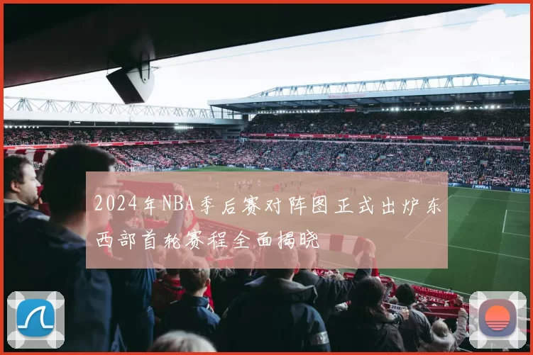 2024年NBA季后赛对阵图正式出炉东西部首轮赛程全面揭晓