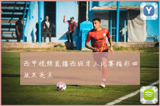 西甲视频直播西班牙人比赛精彩回放及亮点
