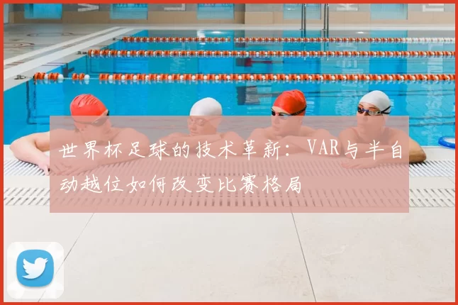 世界杯足球的技术革新:VAR与半自动越位如何改变比赛格局