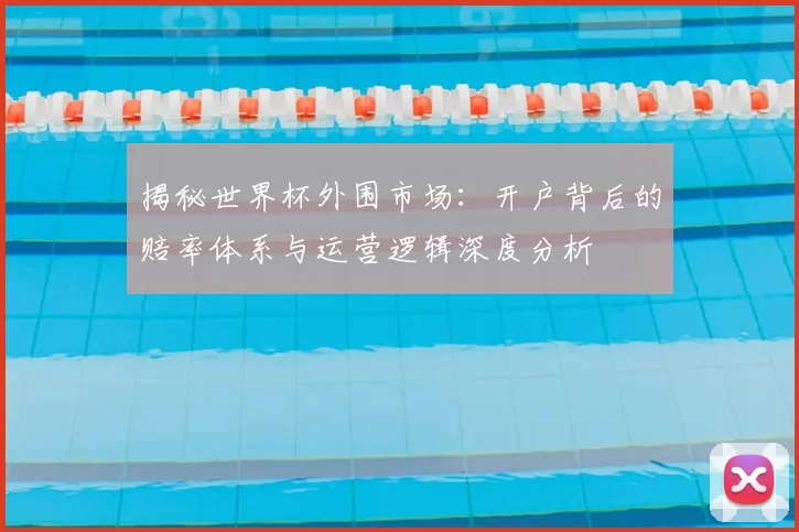 揭秘世界杯外围市场:开户背后的赔率体系与运营逻辑深度分析