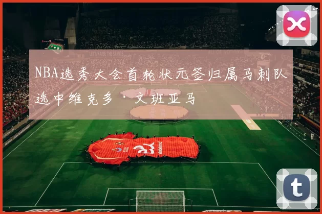 NBA选秀大会首轮状元签归属马刺队选中维克多·文班亚马