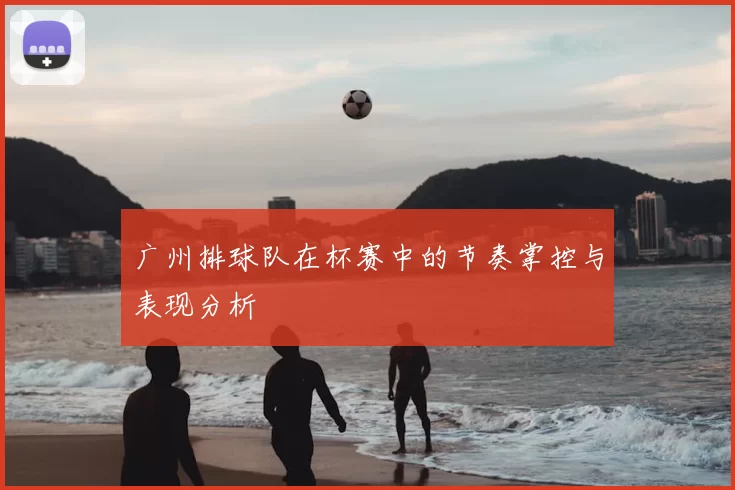 广州排球队在杯赛中的节奏掌控与表现分析