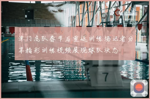 津门虎队春节后重返训练场记者分享精彩训练视频展现球队状态