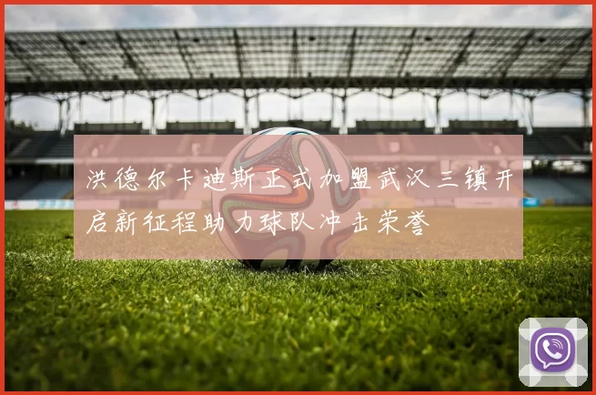 洪德尔卡迪斯正式加盟武汉三镇开启新征程助力球队冲击荣誉