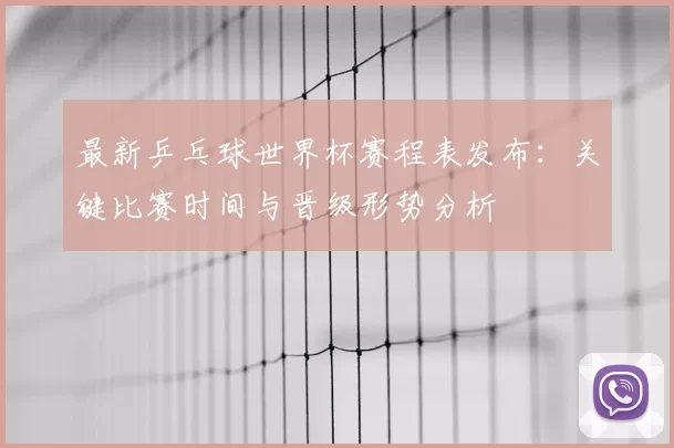 最新乒乓球世界杯赛程表发布：关键比赛时间与晋级形势分析