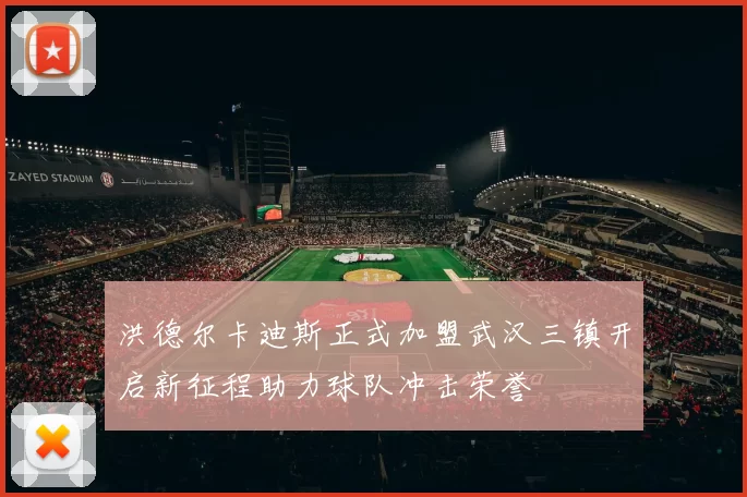 洪德尔卡迪斯正式加盟武汉三镇开启新征程助力球队冲击荣誉