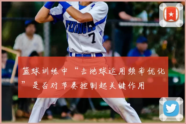 篮球训练中“击地球运用频率优化”是否对节奏控制起关键作用