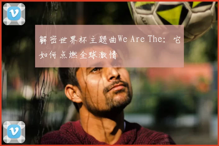 解密世界杯主题曲We Are The:它如何点燃全球激情