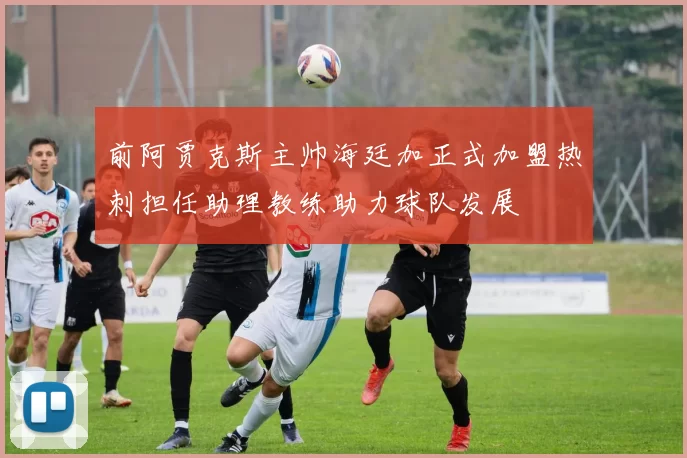 前阿贾克斯主帅海廷加正式加盟热刺担任助理教练助力球队发展