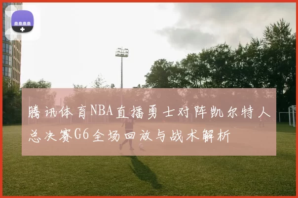 腾讯体育NBA直播勇士对阵凯尔特人总决赛G6全场回放与战术解析