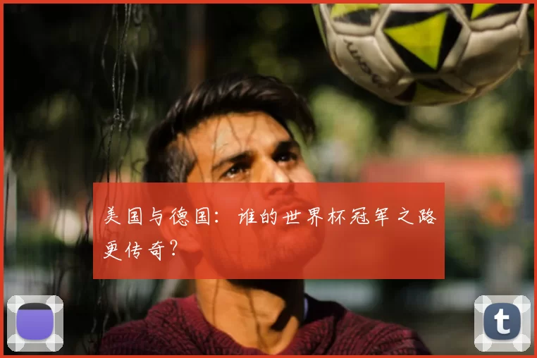 美国与德国：谁的世界杯冠军之路更传奇？