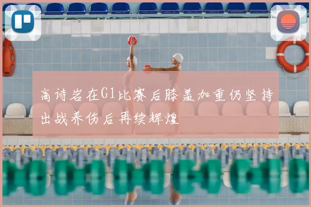 高诗岩在G1比赛后膝盖加重仍坚持出战养伤后再续辉煌