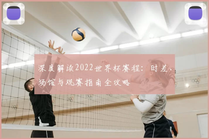 深度解读2022世界杯赛程:时差、场馆与观赛指南全攻略