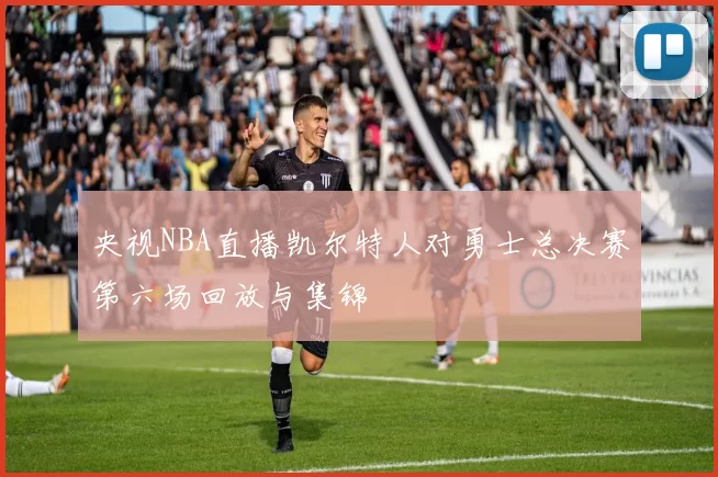 央视NBA直播凯尔特人对勇士总决赛第六场回放与集锦