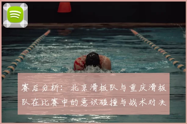 赛后分析：北京滑板队与重庆滑板队在比赛中的意识碰撞与战术对决