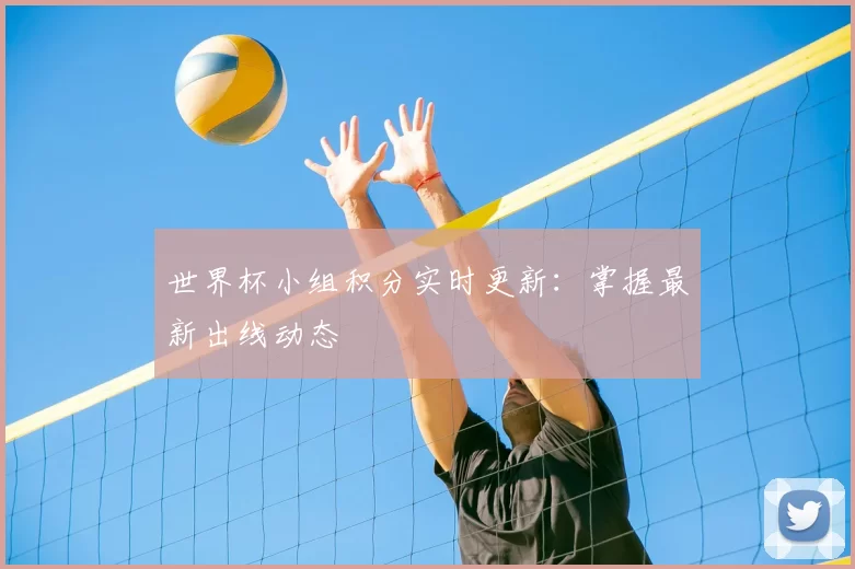 世界杯小组积分实时更新:掌握最新出线动态