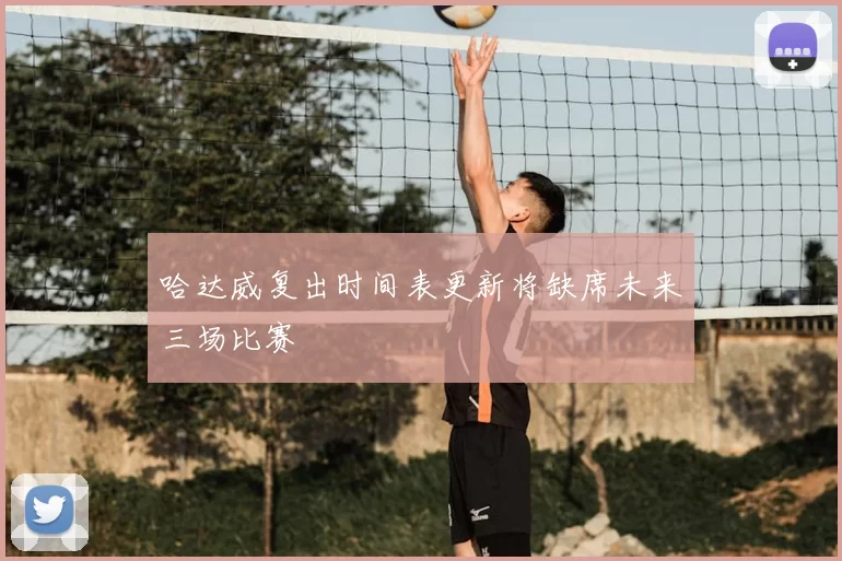 哈达威复出时间表更新将缺席未来三场比赛