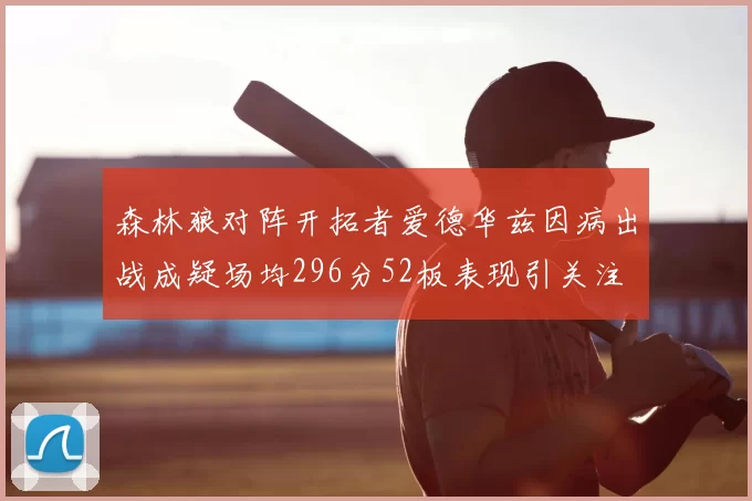 森林狼对阵开拓者爱德华兹因病出战成疑场均296分52板表现引关注